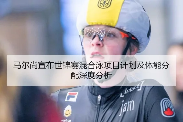 马尔尚宣布世锦赛混合泳项目计划及体能分配深度分析